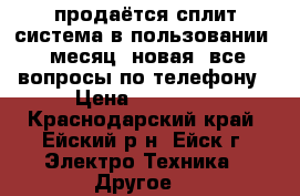 продаётся сплит система в пользовании 1 месяц, новая, все вопросы по телефону › Цена ­ 10 000 - Краснодарский край, Ейский р-н, Ейск г. Электро-Техника » Другое   